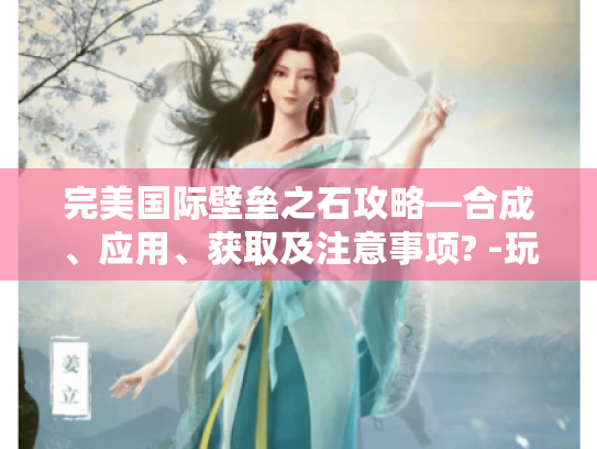 完美国际壁垒之石攻略—合成、应用、获取及注意事项? -玩家必看！