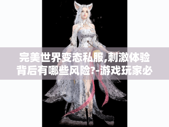 完美世界变态私服,刺激体验背后有哪些风险?-游戏玩家必看