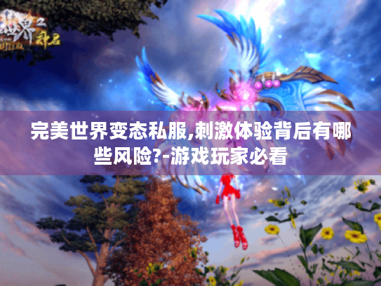 完美世界变态私服,刺激体验背后有哪些风险?-游戏玩家必看