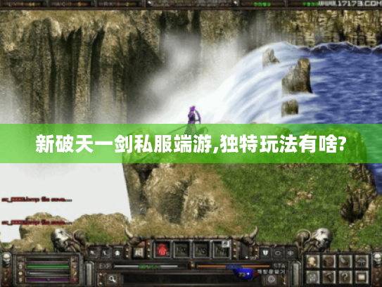 新破天一剑私服端游,独特玩法有啥? 新破天一剑私服端游,独特玩法有啥?