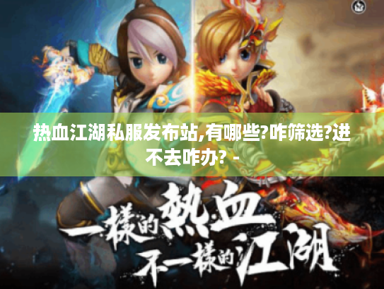 热血江湖私服发布站,有哪些?咋筛选?进不去咋办? - 热血江湖私服发布站,有哪些?咋筛选?进不去咋办? -