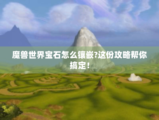 魔兽世界宝石怎么镶嵌?这份攻略帮你搞定！