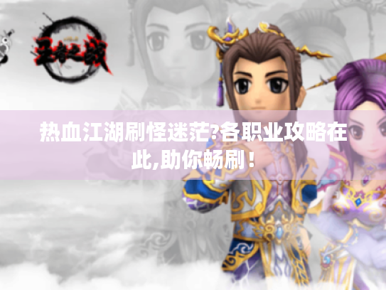 热血江湖刷怪迷茫?各职业攻略在此,助你畅刷！
