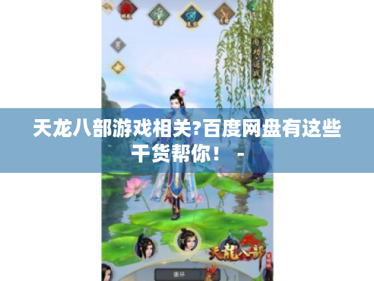 天龙八部游戏相关?百度网盘有这些干货帮你！ -