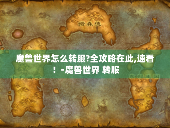 魔兽世界怎么转服?全攻略在此,速看!-魔兽世界 转服 魔兽世界怎么转服?全攻略在此,速看!-魔兽世界 转服