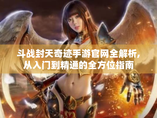 斗战封天奇迹手游官网全解析,从入门到精通的全方位指南 斗战封天奇迹手游官网全解析,从入门到精通的全方位指南