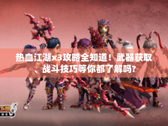 热血江湖x3攻略全知道!武器获取、战斗技巧等你都了解吗? 热血江湖x3攻略全知道!武器获取、战斗技巧等你都了解吗?