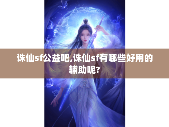 诛仙sf公益吧,诛仙sf有哪些好用的辅助呢?