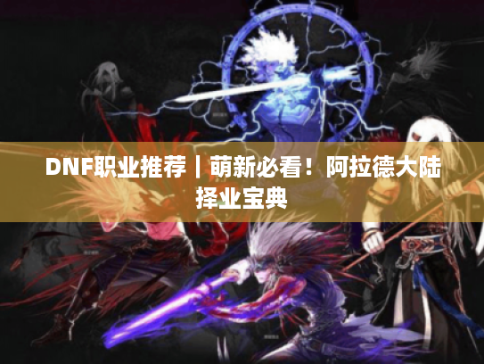 DNF职业推荐｜萌新必看！阿拉德大陆择业宝典