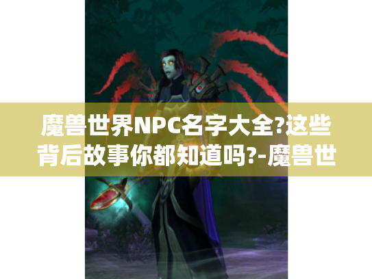 魔兽世界NPC名字大全?这些背后故事你都知道吗?-魔兽世界npc名字大全 魔兽世界NPC名字大全?这些背后故事你都知道吗?-魔兽世界npc名字大全
