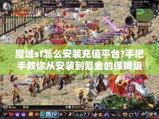 魔域sf怎么安装充值平台?手把手教你从安装到氪金的保姆级攻略