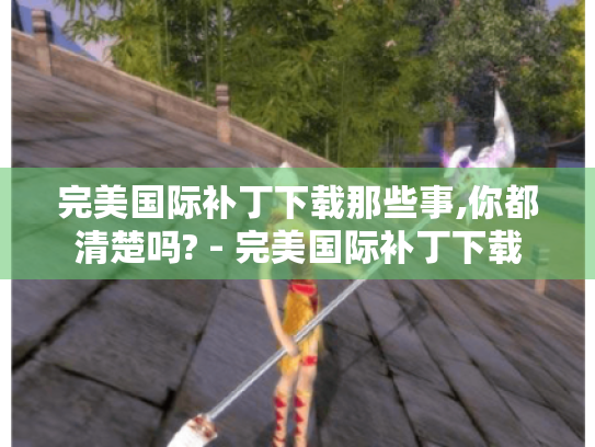 完美国际补丁下载那些事,你都清楚吗? - 完美国际补丁下载