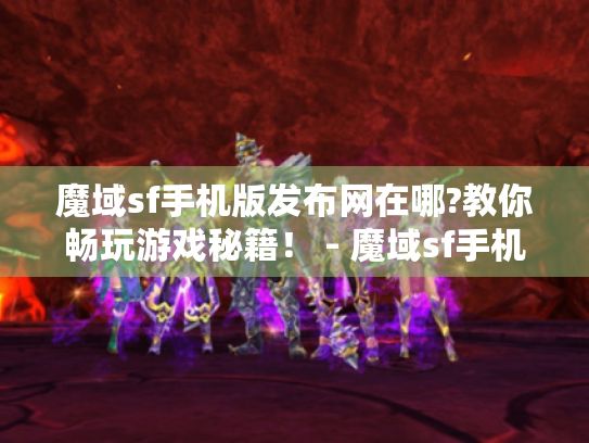 魔域sf手机版发布网在哪?教你畅玩游戏秘籍！ - 魔域sf手机版发布网哪里有