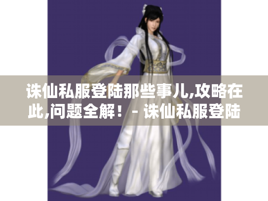 诛仙私服登陆那些事儿,攻略在此,问题全解！- 诛仙私服登陆