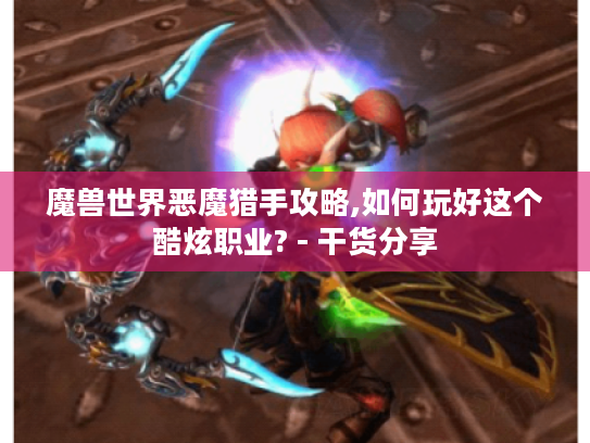 魔兽世界恶魔猎手攻略,如何玩好这个酷炫职业? - 干货分享