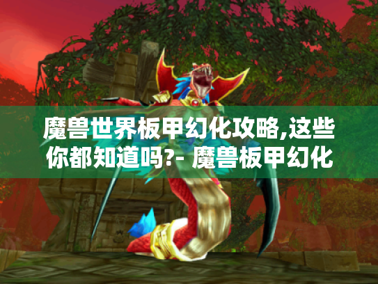 魔兽世界板甲幻化攻略,这些你都知道吗?- 魔兽板甲幻化