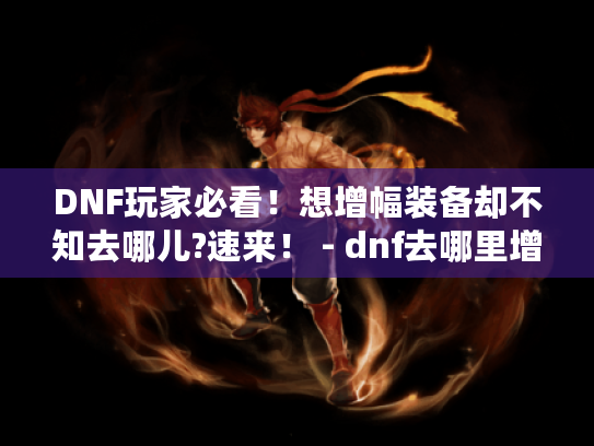 DNF玩家必看!想增幅装备却不知去哪儿?速来! - dnf去哪里增幅 DNF玩家必看!想增幅装备却不知去哪儿?速来! - dnf去哪里增幅