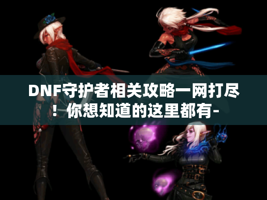 DNF守护者相关攻略一网打尽!你想知道的这里都有- DNF守护者相关攻略一网打尽!你想知道的这里都有-