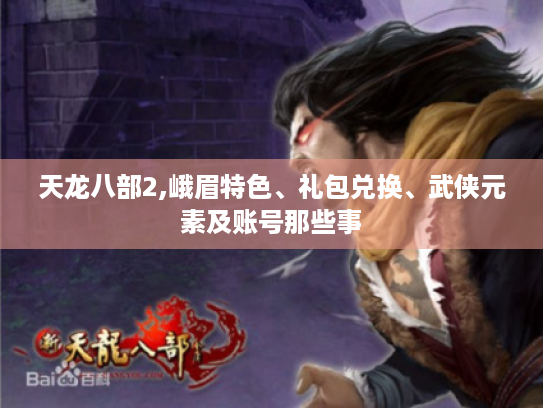 天龙八部2,峨眉特色、礼包兑换、武侠元素及账号那些事