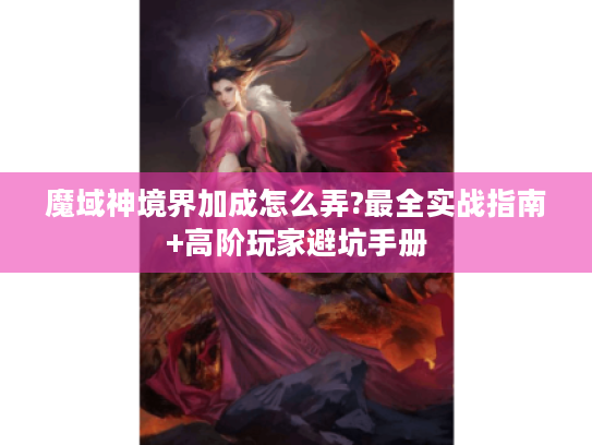 魔域神境界加成怎么弄?最全实战指南+高阶玩家避坑手册