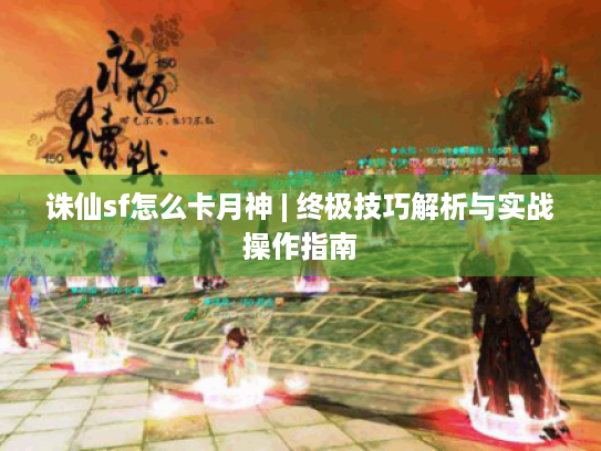 诛仙sf怎么卡月神 | 终极技巧解析与实战操作指南 诛仙sf怎么卡月神 | 终极技巧解析与实战操作指南