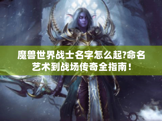 魔兽世界战士名字怎么起?命名艺术到战场传奇全指南！