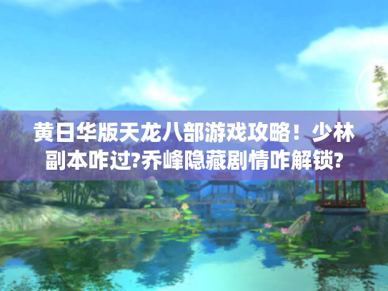 黄日华版天龙八部游戏攻略！少林副本咋过?乔峰隐藏剧情咋解锁?
