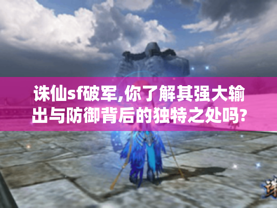 诛仙sf破军,你了解其强大输出与防御背后的独特之处吗?