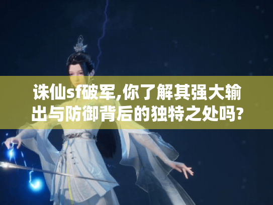 诛仙sf破军,你了解其强大输出与防御背后的独特之处吗?