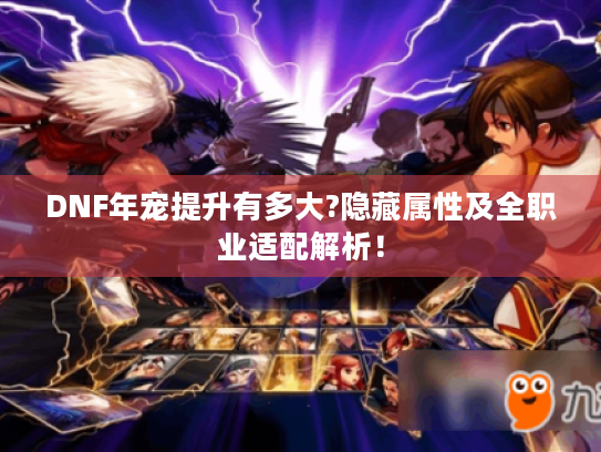 DNF年宠提升有多大?隐藏属性及全职业适配解析！