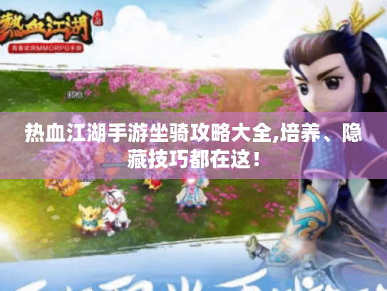 热血江湖手游坐骑攻略大全,培养、隐藏技巧都在这! 热血江湖手游坐骑攻略大全,培养、隐藏技巧都在这!