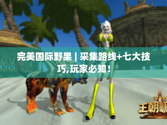 完美国际野果 | 采集路线+七大技巧,玩家必知！