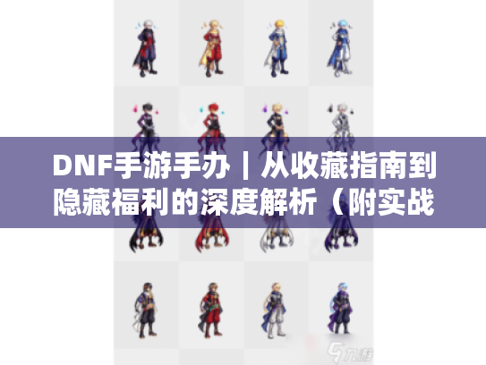 DNF手游手办｜从收藏指南到隐藏福利的深度解析（附实战避坑手册）