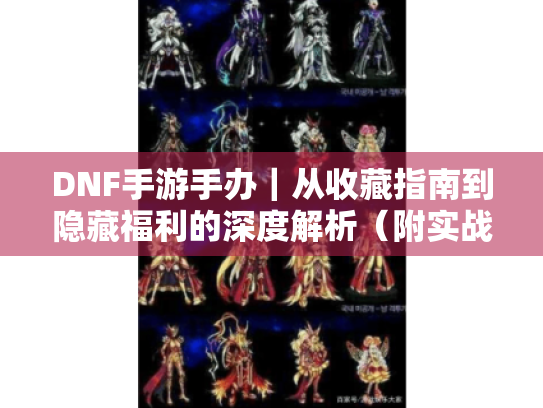 DNF手游手办｜从收藏指南到隐藏福利的深度解析（附实战避坑手册）