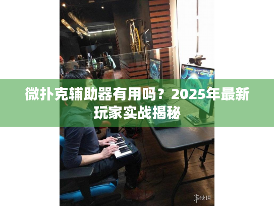 微扑克辅助器有用吗？2025年最新玩家实战揭秘
