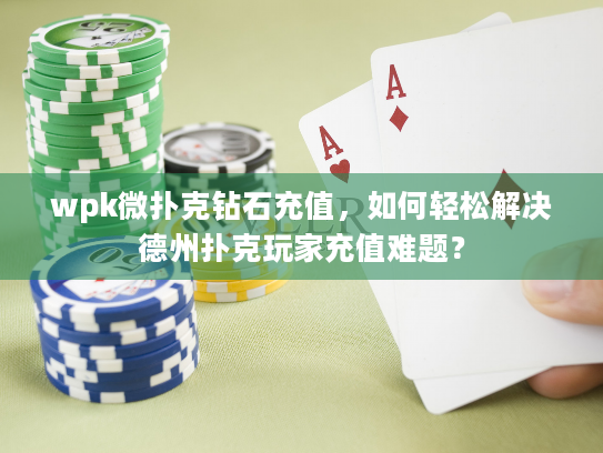 wpk微扑克钻石充值，如何轻松解决德州扑克玩家充值难题？
