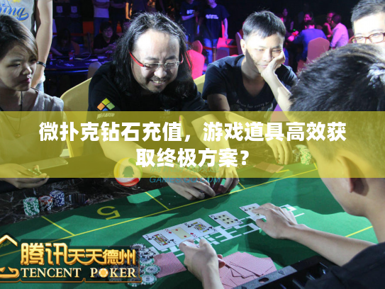 微扑克钻石充值，游戏道具高效获取终极方案？