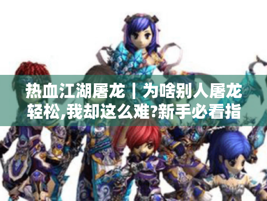 热血江湖屠龙|为啥别人屠龙轻松,我却这么难?新手必看指南! 热血江湖屠龙|为啥别人屠龙轻松,我却这么难?新手必看指南!