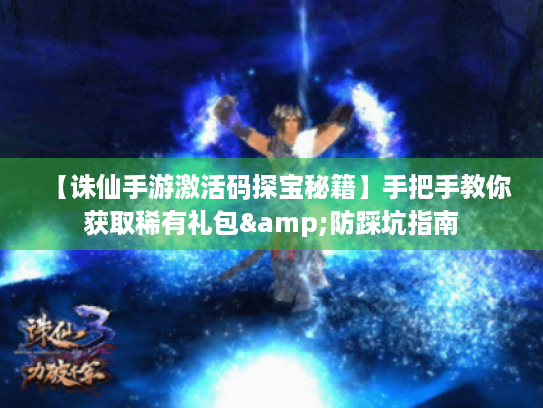 【诛仙手游激活码探宝秘籍】手把手教你获取稀有礼包&防踩坑指南 【诛仙手游激活码探宝秘籍】手把手教你获取稀有礼包&防踩坑指南