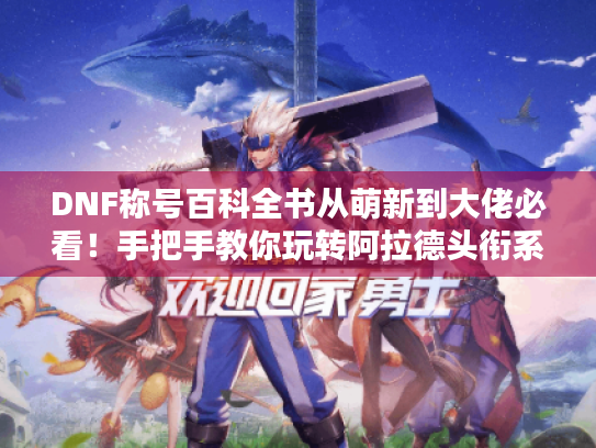 DNF称号百科全书从萌新到大佬必看!手把手教你玩转阿拉德头衔系统 DNF称号百科全书从萌新到大佬必看!手把手教你玩转阿拉德头衔系统