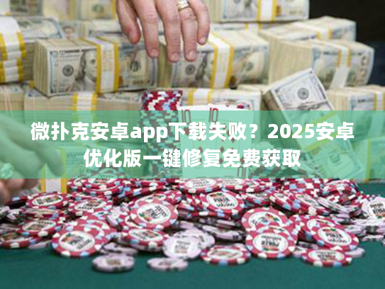 微扑克安卓app下载失败？2025安卓优化版一键修复免费获取