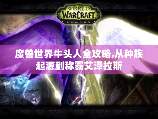 魔兽世界牛头人全攻略,从种族起源到称霸艾泽拉斯