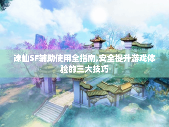 诛仙SF辅助使用全指南,安全提升游戏体验的三大技巧