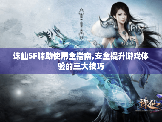 诛仙SF辅助使用全指南,安全提升游戏体验的三大技巧