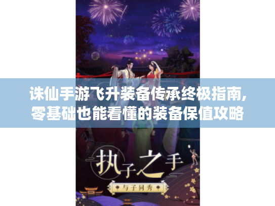 诛仙手游飞升装备传承终极指南,零基础也能看懂的装备保值攻略