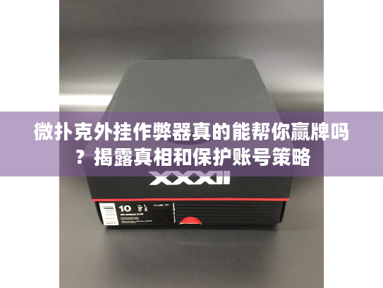 微扑克外挂作弊器真的能帮你赢牌吗？揭露真相和保护账号策略