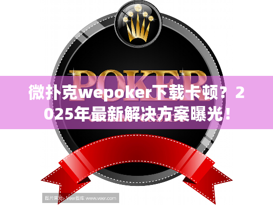 微扑克wepoker下载卡顿?2025年最新解决方案曝光! 微扑克wepoker下载卡顿?2025年最新解决方案曝光!