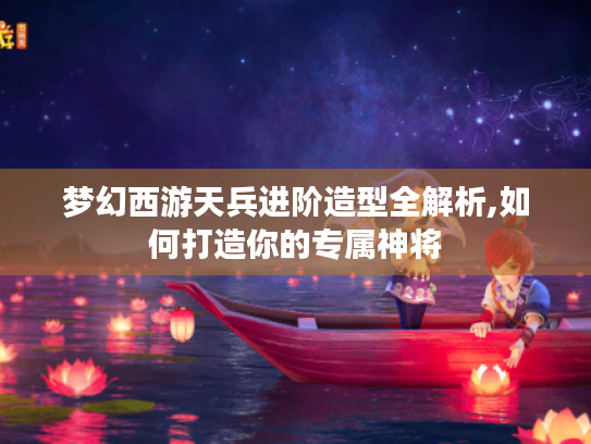 梦幻西游天兵进阶造型全解析,如何打造你的专属神将