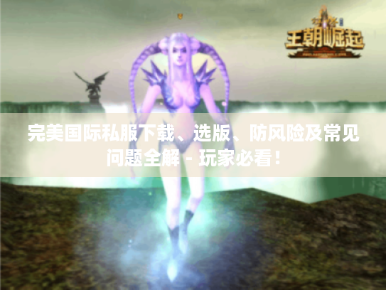 完美国际私服下载、选版、防风险及常见问题全解 - 玩家必看！
