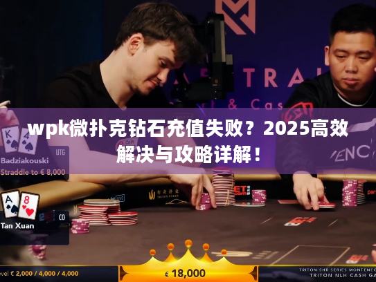 wpk微扑克钻石充值失败？2025高效解决与攻略详解！
